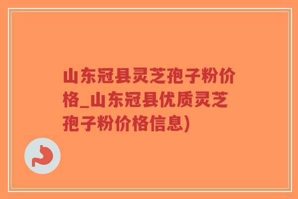 山东冠县灵芝孢子粉价格_山东冠县优质灵芝孢子粉价格信息)