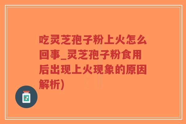 吃灵芝孢子粉上火怎么回事_灵芝孢子粉食用后出现上火现象的原因解析)
