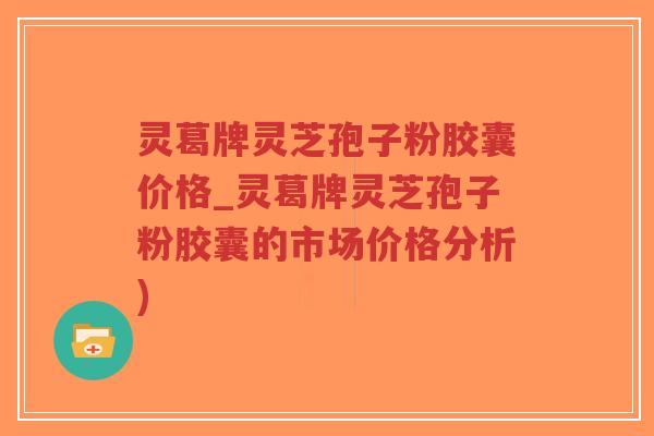 灵葛牌灵芝孢子粉胶囊价格_灵葛牌灵芝孢子粉胶囊的市场价格分析)