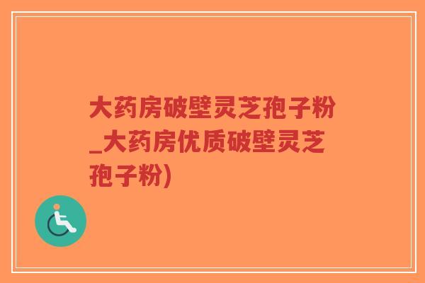 大药房破壁灵芝孢子粉_大药房优质破壁灵芝孢子粉)