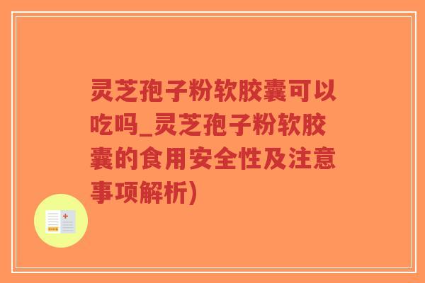 灵芝孢子粉软胶囊可以吃吗_灵芝孢子粉软胶囊的食用安全性及注意事项解析) 灵芝孢子粉软胶囊可以吃吗_灵芝孢子粉软胶囊的食用安全性及注意事项解析)