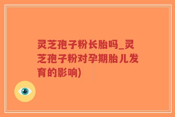 灵芝孢子粉长胎吗_灵芝孢子粉对孕期胎儿发育的影响)