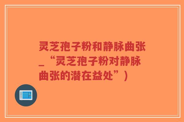 灵芝孢子粉和静脉曲张_“灵芝孢子粉对静脉曲张的潜在益处”)