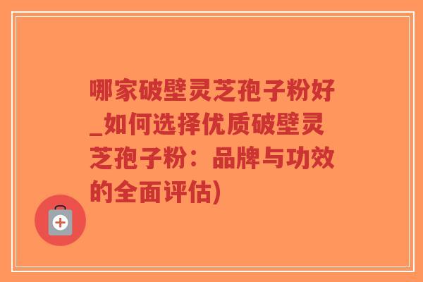 哪家破壁灵芝孢子粉好_如何选择优质破壁灵芝孢子粉：品牌与功效的全面评估)