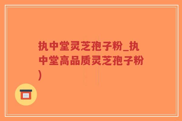 执中堂灵芝孢子粉_执中堂高品质灵芝孢子粉)