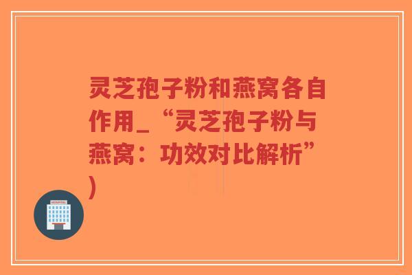 灵芝孢子粉和燕窝各自作用_“灵芝孢子粉与燕窝:功效对比解析”) 灵芝孢子粉和燕窝各自作用_“灵芝孢子粉与燕窝:功效对比解析”)