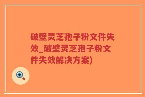 破壁灵芝孢子粉文件失效_破壁灵芝孢子粉文件失效解决方案)