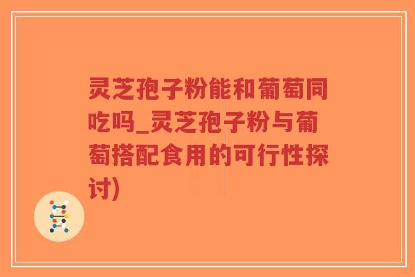 灵芝孢子粉能和葡萄同吃吗_灵芝孢子粉与葡萄搭配食用的可行性探讨)