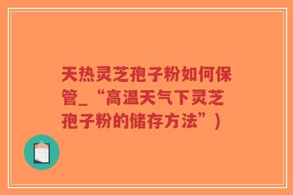 天热灵芝孢子粉如何保管_“高温天气下灵芝孢子粉的储存方法”)