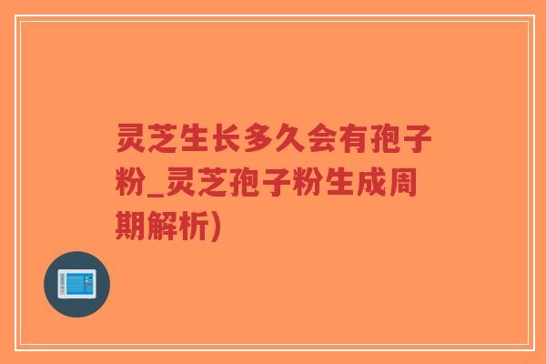 灵芝生长多久会有孢子粉_灵芝孢子粉生成周期解析) 灵芝生长多久会有孢子粉_灵芝孢子粉生成周期解析)