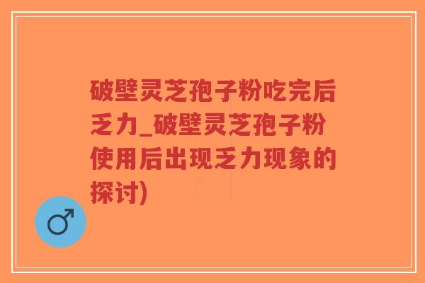 破壁灵芝孢子粉吃完后乏力_破壁灵芝孢子粉使用后出现乏力现象的探讨)