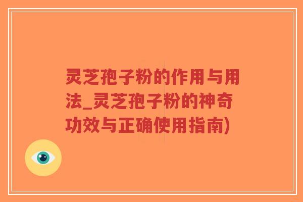 灵芝孢子粉的作用与用法_灵芝孢子粉的神奇功效与正确使用指南) 灵芝孢子粉的作用与用法_灵芝孢子粉的神奇功效与正确使用指南)