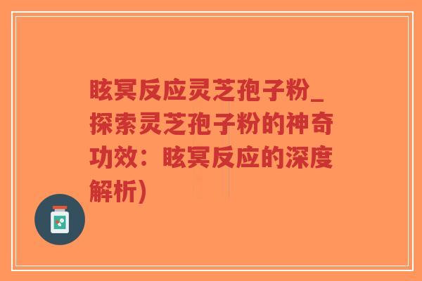 眩冥反应灵芝孢子粉_探索灵芝孢子粉的神奇功效：眩冥反应的深度解析)