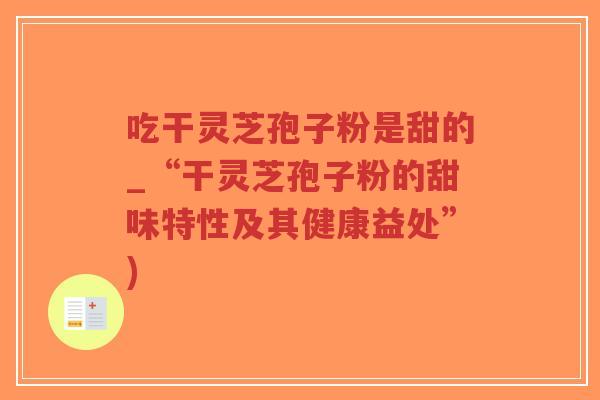 吃干灵芝孢子粉是甜的_“干灵芝孢子粉的甜味特性及其健康益处”)