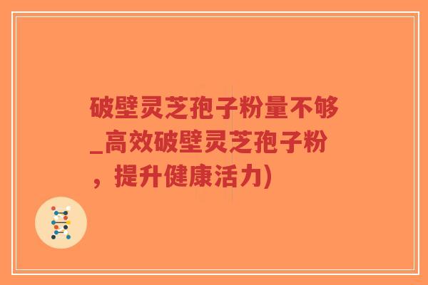 破壁灵芝孢子粉量不够_高效破壁灵芝孢子粉,提升健康活力) 破壁灵芝孢子粉量不够_高效破壁灵芝孢子粉,提升健康活力)