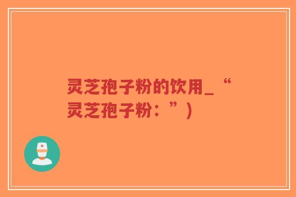 灵芝孢子粉的饮用_“灵芝孢子粉：”)
