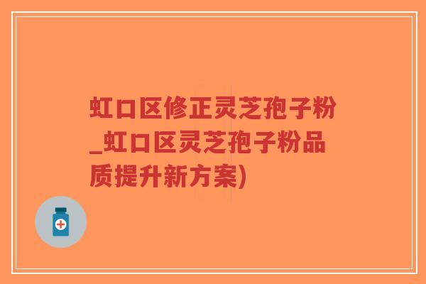 虹口区修正灵芝孢子粉_虹口区灵芝孢子粉品质提升新方案)