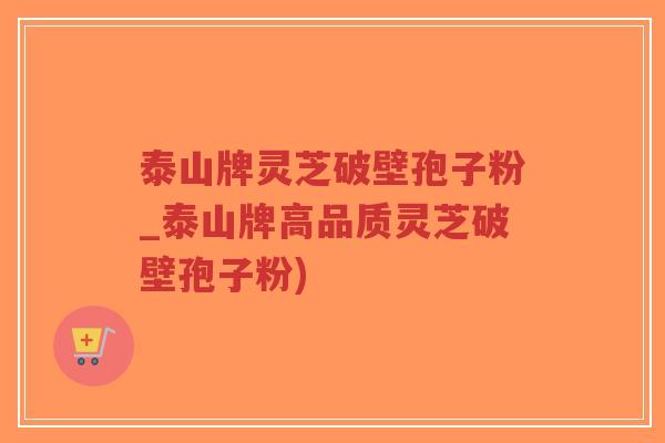 泰山牌灵芝破壁孢子粉_泰山牌高品质灵芝破壁孢子粉) 泰山牌灵芝破壁孢子粉_泰山牌高品质灵芝破壁孢子粉)