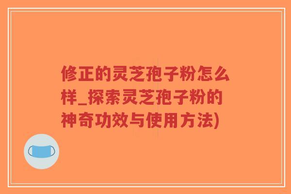 修正的灵芝孢子粉怎么样_探索灵芝孢子粉的神奇功效与使用方法) 修正的灵芝孢子粉怎么样_探索灵芝孢子粉的神奇功效与使用方法)