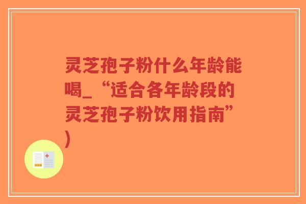 灵芝孢子粉什么年龄能喝_“适合各年龄段的灵芝孢子粉饮用指南”) 灵芝孢子粉什么年龄能喝_“适合各年龄段的灵芝孢子粉饮用指南”)