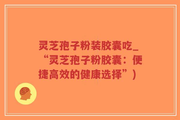 灵芝孢子粉装胶囊吃_“灵芝孢子粉胶囊：便捷高效的健康选择”)