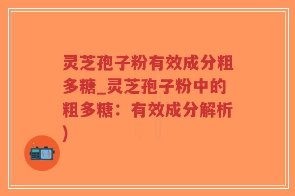灵芝孢子粉有效成分粗多糖_灵芝孢子粉中的粗多糖：有效成分解析)
