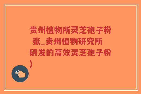 贵州植物所灵芝孢子粉 张_贵州植物研究所研发的高效灵芝孢子粉)