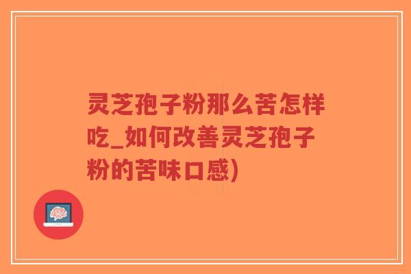 灵芝孢子粉那么苦怎样吃_如何改善灵芝孢子粉的苦味口感)