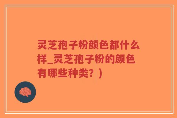 灵芝孢子粉颜色都什么样_灵芝孢子粉的颜色有哪些种类?) 灵芝孢子粉颜色都什么样_灵芝孢子粉的颜色有哪些种类?)