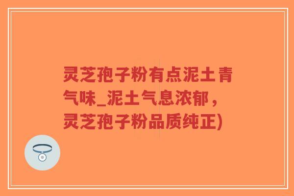 灵芝孢子粉有点泥土青气味_泥土气息浓郁，灵芝孢子粉品质纯正)