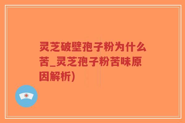 灵芝破壁孢子粉为什么苦_灵芝孢子粉苦味原因解析)