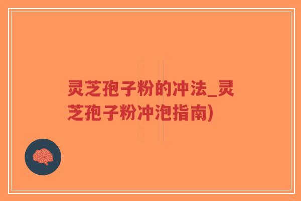 灵芝孢子粉的冲法_灵芝孢子粉冲泡指南)