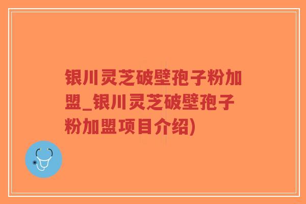 银川灵芝破壁孢子粉加盟_银川灵芝破壁孢子粉加盟项目介绍)
