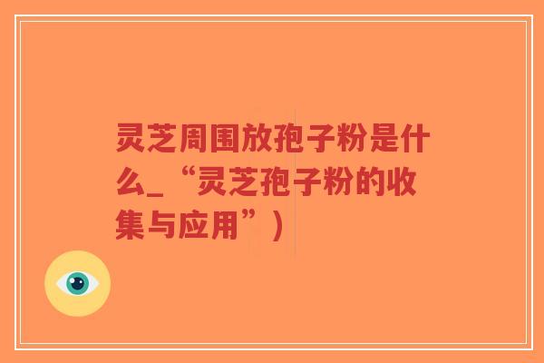灵芝周围放孢子粉是什么_“灵芝孢子粉的收集与应用”)