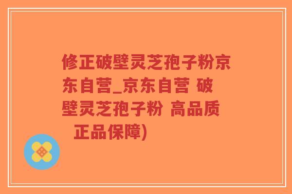 修正破壁灵芝孢子粉京东自营_京东自营 破壁灵芝孢子粉 高品质  正品保障)