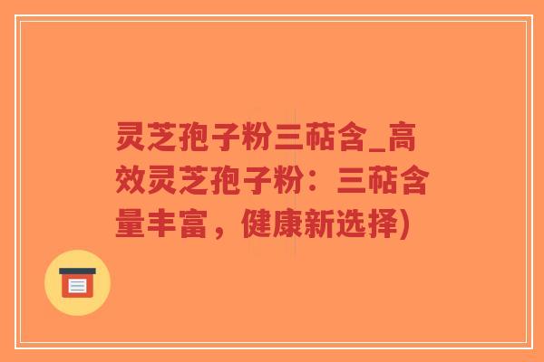 灵芝孢子粉三萜含_高效灵芝孢子粉：三萜含量丰富，健康新选择)