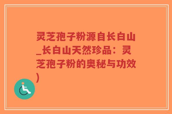 灵芝孢子粉源自长白山_长白山天然珍品：灵芝孢子粉的奥秘与功效)