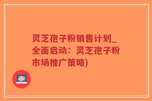 灵芝孢子粉销售计划_全面启动：灵芝孢子粉市场推广策略)