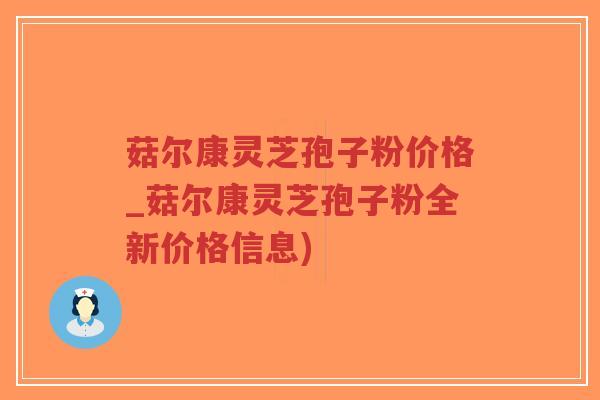 菇尔康灵芝孢子粉价格_菇尔康灵芝孢子粉全新价格信息)