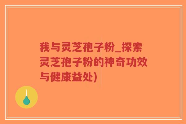我与灵芝孢子粉_探索灵芝孢子粉的神奇功效与健康益处)