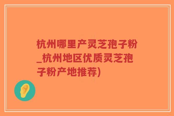 杭州哪里产灵芝孢子粉_杭州地区优质灵芝孢子粉产地推荐)