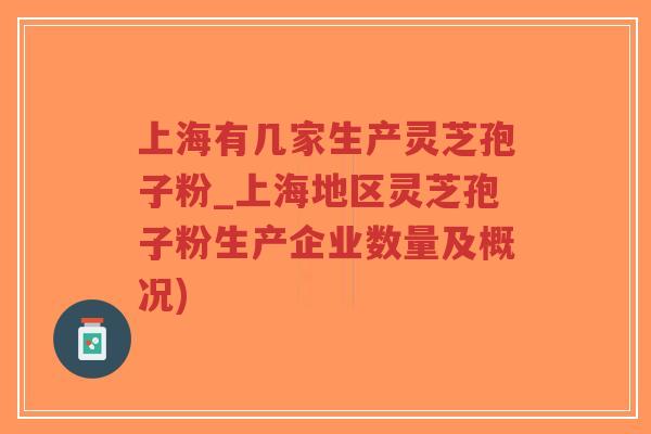 上海有几家生产灵芝孢子粉_上海地区灵芝孢子粉生产企业数量及概况)