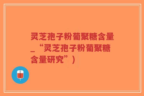 灵芝孢子粉葡聚糖含量_“灵芝孢子粉葡聚糖含量研究”)