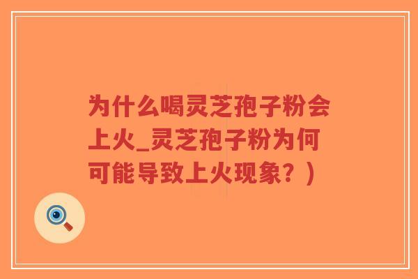 为什么喝灵芝孢子粉会上火_灵芝孢子粉为何可能导致上火现象？)