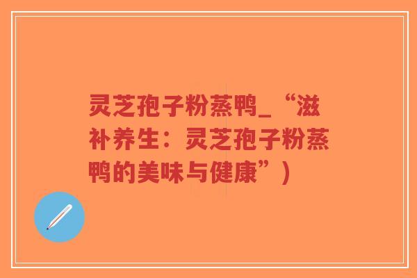 灵芝孢子粉蒸鸭_“滋补养生：灵芝孢子粉蒸鸭的美味与健康”)