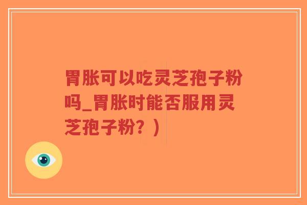 胃胀可以吃灵芝孢子粉吗_胃胀时能否服用灵芝孢子粉？)