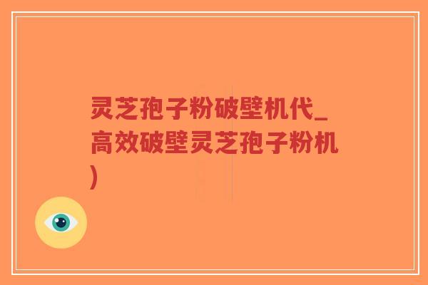 灵芝孢子粉破壁机代_高效破壁灵芝孢子粉机) 灵芝孢子粉破壁机代_高效破壁灵芝孢子粉机)