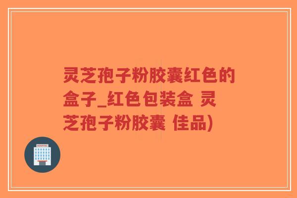 灵芝孢子粉胶囊红色的盒子_红色包装盒 灵芝孢子粉胶囊 佳品)