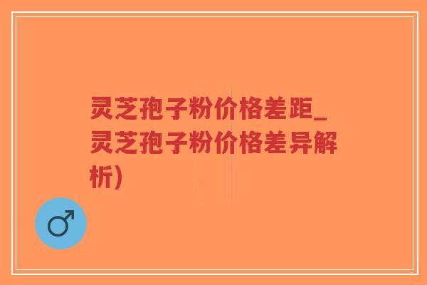灵芝孢子粉价格差距_灵芝孢子粉价格差异解析)