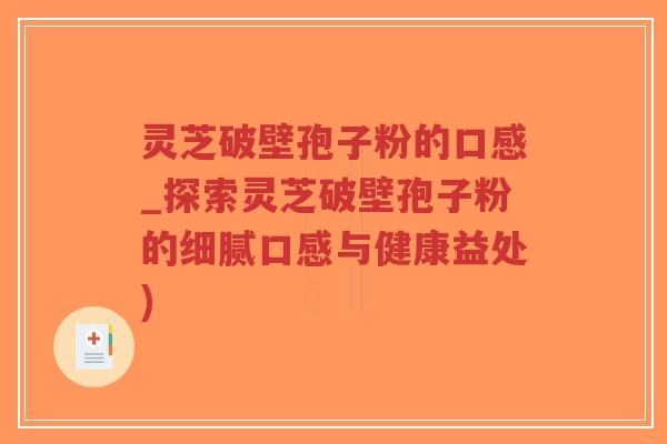 灵芝破壁孢子粉的口感_探索灵芝破壁孢子粉的细腻口感与健康益处)